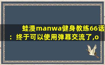 蛙漫manwa健身教练66话_：终于可以使用弹幕交流了,o re manwa中文翻译